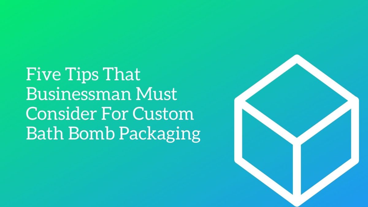 Five Tips That Businessman Must Consider For Custom Bath Bomb Packaging